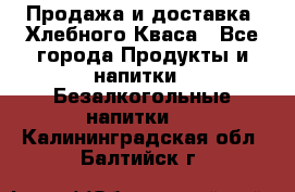 Продажа и доставка  Хлебного Кваса - Все города Продукты и напитки » Безалкогольные напитки   . Калининградская обл.,Балтийск г.